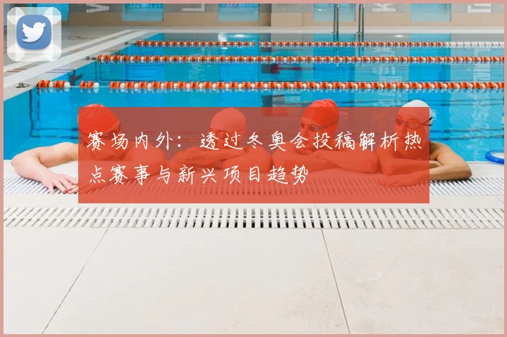 赛场内外：透过冬奥会投稿解析热点赛事与新兴项目趋势