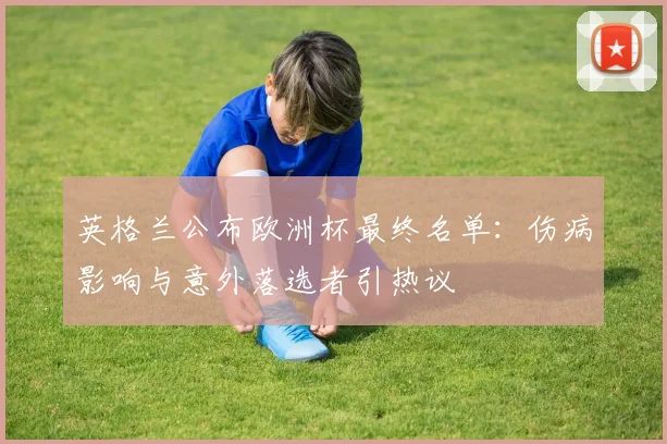 英格兰公布欧洲杯最终名单：伤病影响与意外落选者引热议