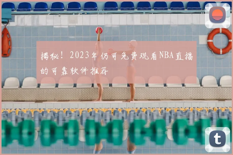 揭秘！2023年仍可免费观看NBA直播的可靠软件推荐
