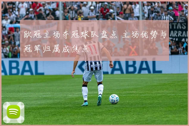 欧冠主场夺冠球队盘点 主场优势与冠军归属成焦点