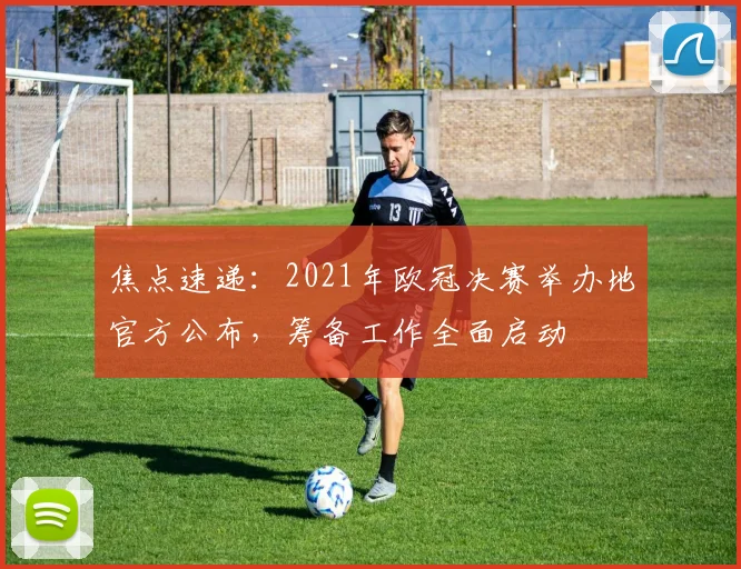 焦点速递：2021年欧冠决赛举办地官方公布，筹备工作全面启动