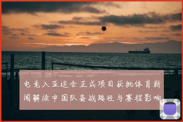 电竞入亚运会正式项目获批体育新闻解读中国队备战路径与赛程影响分析
