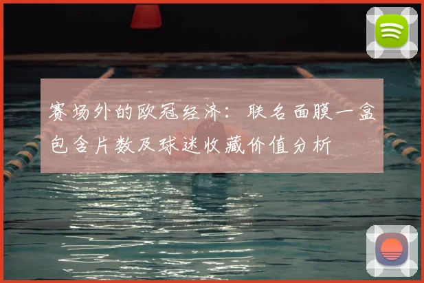 赛场外的欧冠经济：联名面膜一盒包含片数及球迷收藏价值分析