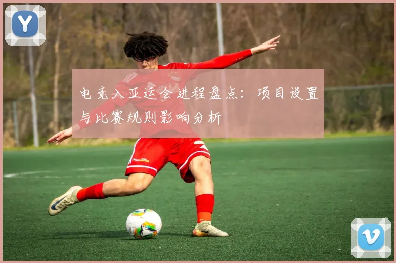 电竞入亚运会进程盘点：项目设置与比赛规则影响分析
