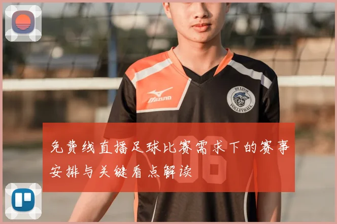 免费线直播足球比赛需求下的赛事安排与关键看点解读
